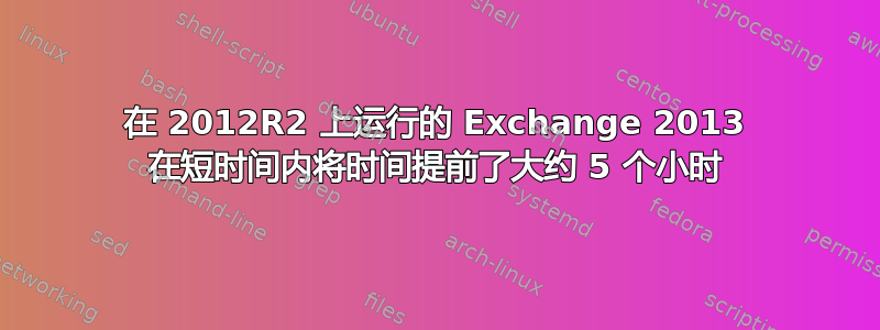 在 2012R2 上运行的 Exchange 2013 在短时间内将时间提前了大约 5 个小时