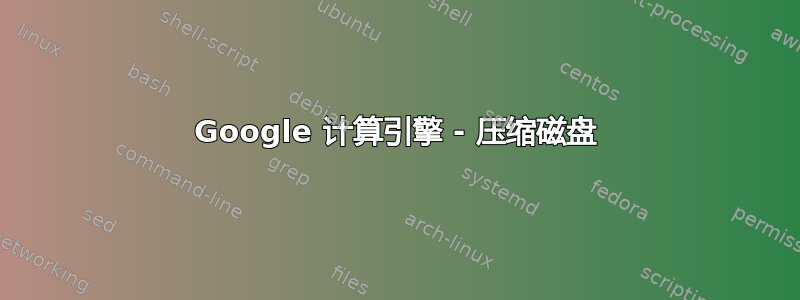 Google 计算引擎 - 压缩磁盘