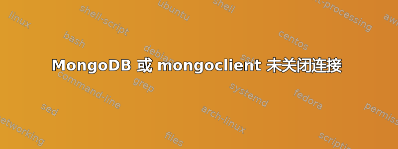 MongoDB 或 mongoclient 未关闭连接