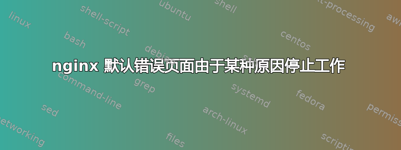 nginx 默认错误页面由于某种原因停止工作