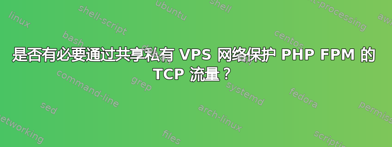 是否有必要通过共享私有 VPS 网络保护 PHP FPM 的 TCP 流量？