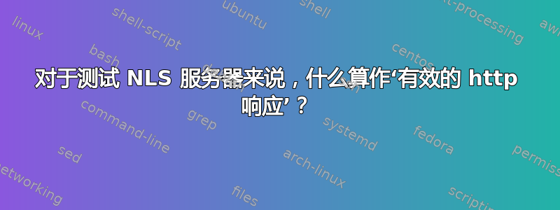 对于测试 NLS 服务器来说，什么算作‘有效的 http 响应’？