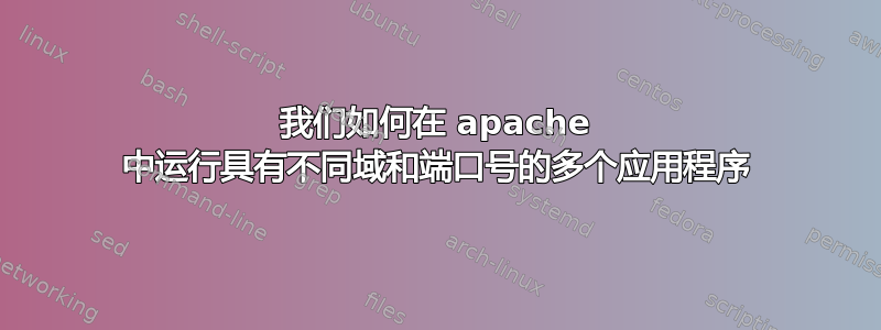 我们如何在 apache 中运行具有不同域和端口号的多个应用程序