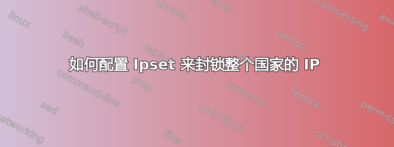 如何配置 Ipset 来封锁整个国家的 IP