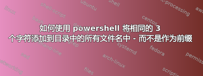 如何使用 powershell 将相同的 3 个字符添加到目录中的所有文件名中 - 而不是作为前缀