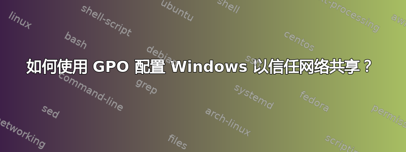 如何使用 GPO 配置 Windows 以信任网络共享？