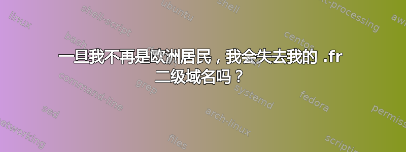 一旦我不再是欧洲居民，我会失去我的 .fr 二级域名吗？