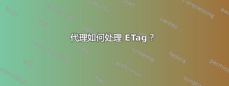 代理如何处理 ETag？