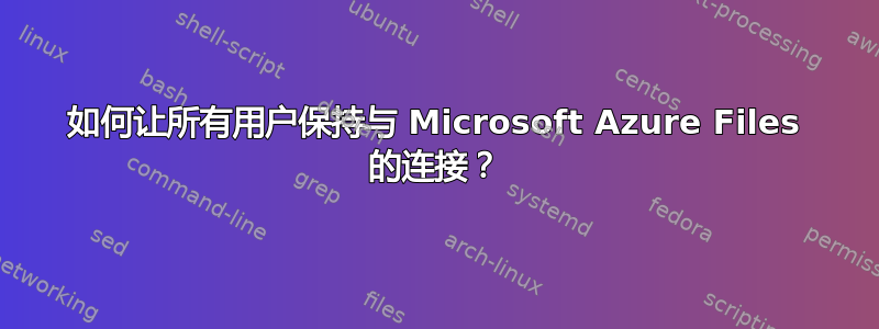 如何让所有用户保持与 Microsoft Azure Files 的连接？