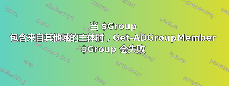 当 $Group 包含来自其他域的主体时，Get-ADGroupMember $Group 会失败