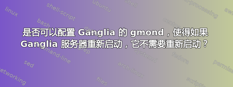 是否可以配置 Ganglia 的 gmond，使得如果 Ganglia 服务器重新启动，它不需要重新启动？