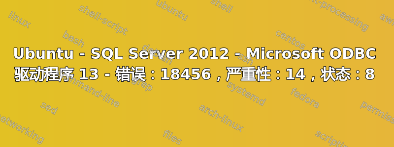 Ubuntu - SQL Server 2012 - Microsoft ODBC 驱动程序 13 - 错误：18456，严重性：14，状态：8