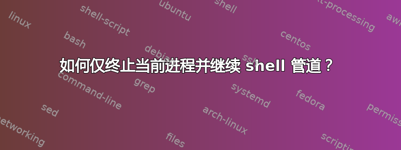 如何仅终止当前进程并继续 shell 管道？