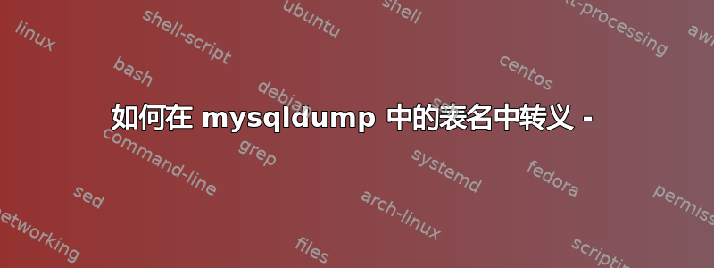 如何在 mysqldump 中的表名中转义 -