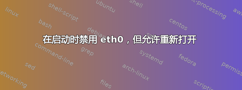 在启动时禁用 eth0，但允许重新打开