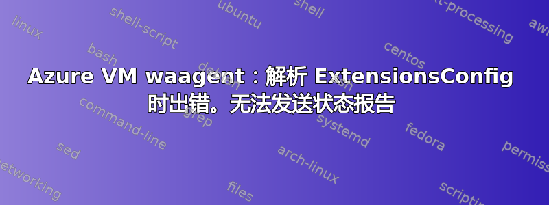 Azure VM waagent：解析 ExtensionsConfig 时出错。无法发送状态报告