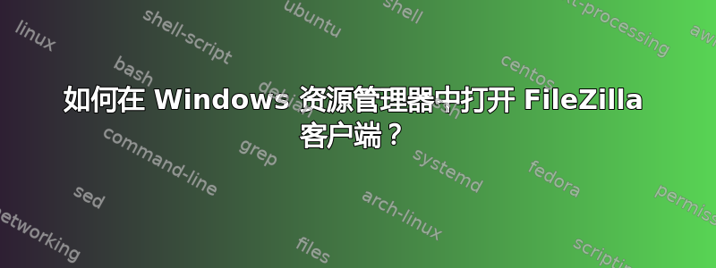 如何在 Windows 资源管理器中打开 FileZilla 客户端？