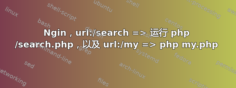 Ngin，url:/search => 运行 php /search.php，以及 url:/my => php my.php