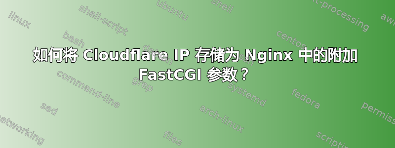 如何将 Cloudflare IP 存储为 Nginx 中的附加 FastCGI 参数？