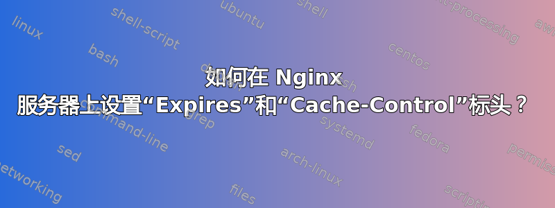 如何在 Nginx 服务器上设置“Expires”和“Cache-Control”标头？