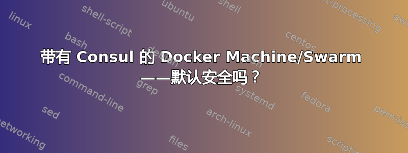 带有 Consul 的 Docker Machine/Swarm ——默认安全吗？