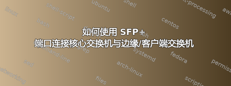 如何使用 SFP+ 端口连接核心交换机与边缘/客户端交换机