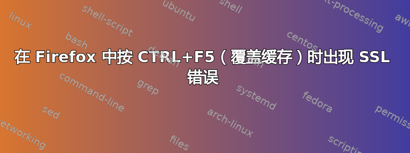 在 Firefox 中按 CTRL+F5（覆盖缓存）时出现 SSL 错误