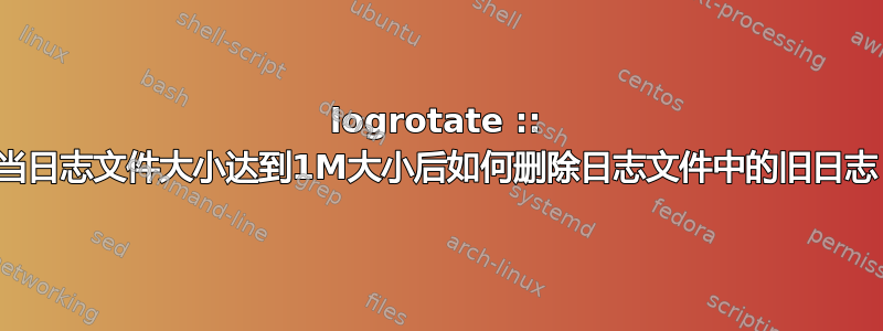 logrotate :: 当日志文件大小达到1M大小后如何删除日志文件中的旧日志