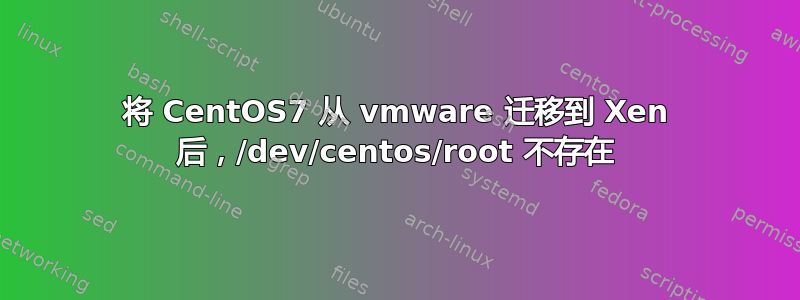 将 CentOS7 从 vmware 迁移到 Xen 后，/dev/centos/root 不存在