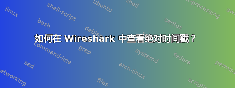 如何在 Wireshark 中查看绝对时间戳？