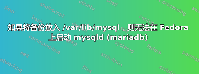 如果将备份放入 /var/lib/mysql，则无法在 Fedora 上启动 mysqld (mariadb)