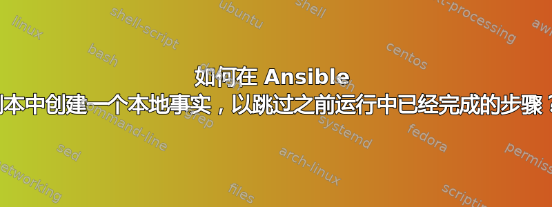 如何在 Ansible 剧本中创建一个本地事实，以跳过之前运行中已经完成的步骤？