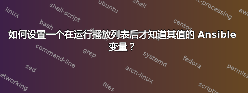 如何设置一个在运行播放列表后才知道其值的 Ansible 变量？