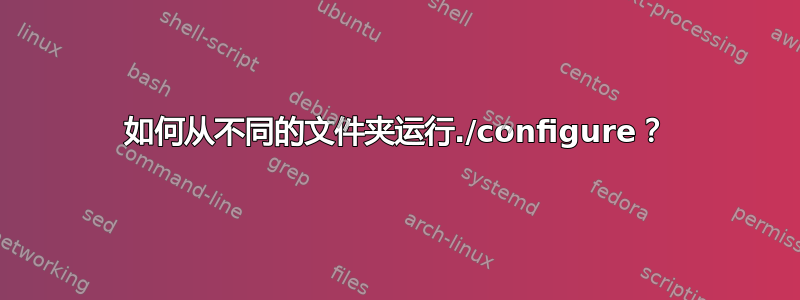 如何从不同的文件夹运行./configure？