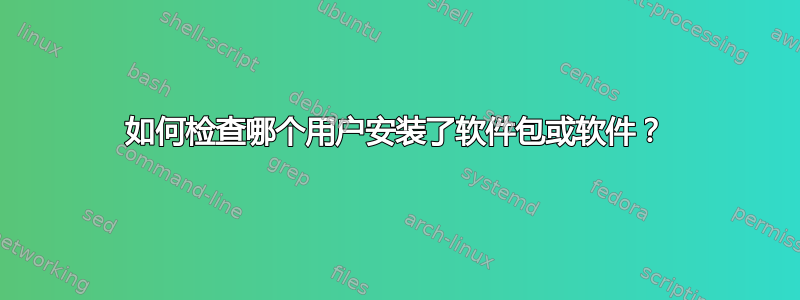 如何检查哪个用户安装了软件包或软件？