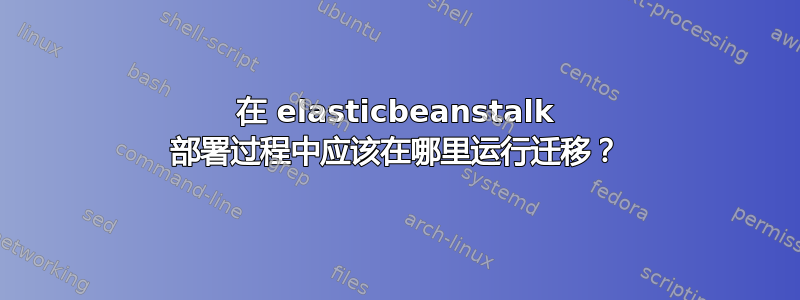 在 elasticbeanstalk 部署过程中应该在哪里运行迁移？