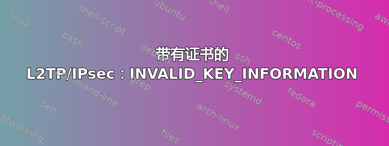 带有证书的 L2TP/IPsec：INVALID_KEY_INFORMATION