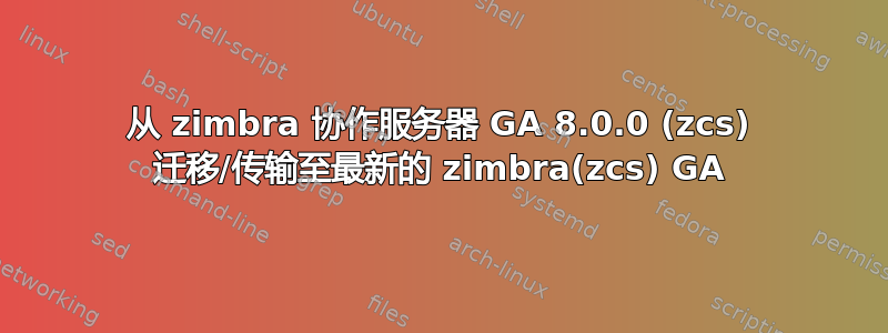 从 zimbra 协作服务器 GA 8.0.0 (zcs) 迁移/传输至最新的 zimbra(zcs) GA