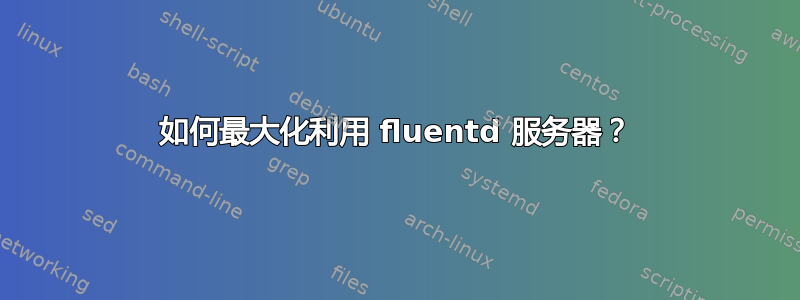 如何最大化利用 fluentd 服务器？