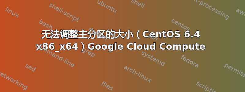 无法调整主分区的大小（CentOS 6.4 x86_x64）Google Cloud Compute