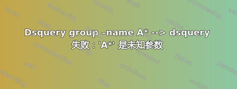 Dsquery group –name A* --> dsquery 失败：'A*' 是未知参数