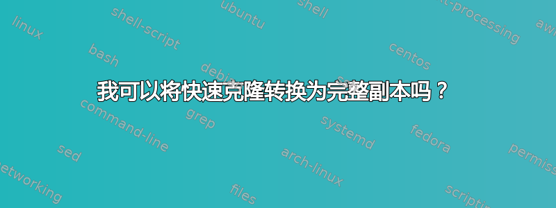 我可以将快速克隆转换为完整副本吗？