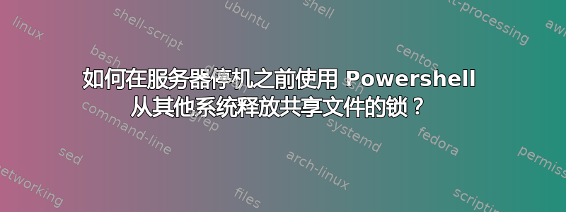 如何在服务器停机之前使用 Powershell 从其他系统释放共享文件的锁？