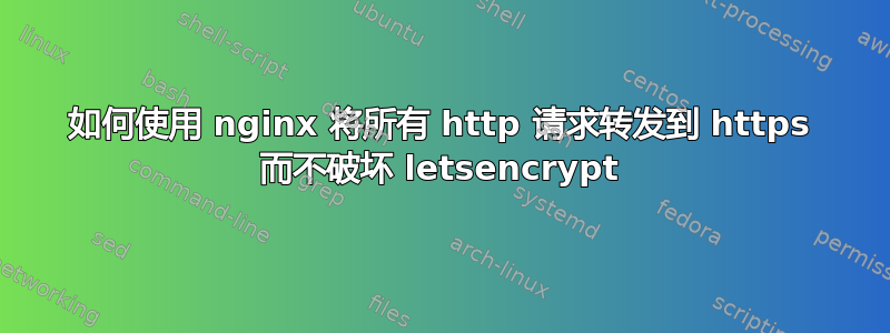 如何使用 nginx 将所有 http 请求转发到 https 而不破坏 letsencrypt