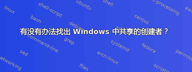 有没有办法找出 Windows 中共享的创建者？