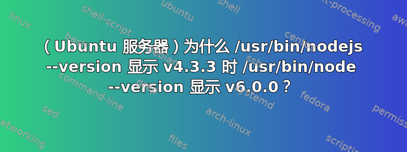 （Ubuntu 服务器）为什么 /usr/bin/nodejs --version 显示 v4.3.3 时 /usr/bin/node --version 显示 v6.0.0？