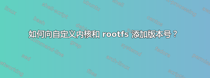 如何向自定义内核和 rootfs 添加版本号？