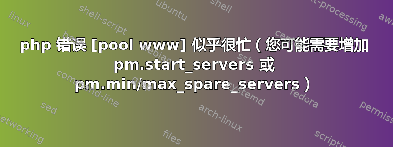 php 错误 [pool www] 似乎很忙（您可能需要增加 pm.start_servers 或 pm.min/max_spare_servers）