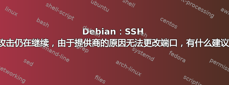 Debian：SSH 端口攻击仍在继续，由于提供商的原因无法更改端口，有什么建议吗？