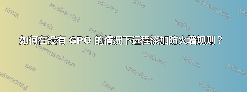 如何在没有 GPO 的情况下远程添加防火墙规则？